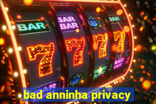 bad anninha privacy